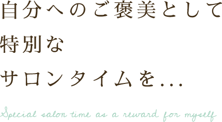 自分へのご褒美として特別なサロンタイムを...